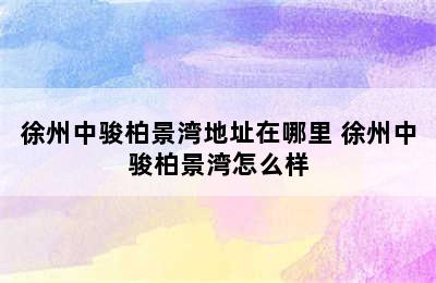 徐州中骏柏景湾地址在哪里 徐州中骏柏景湾怎么样